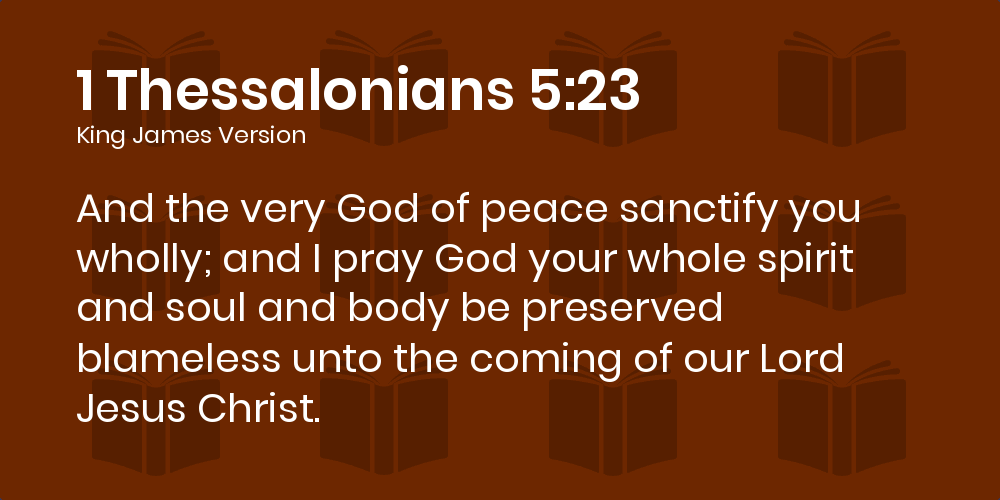 1 Thessalonians 5:23 KJV - And the very God of peace sanctify you wholly; and I pray God your whole spirit and soul and body be preserved blameless unto the coming of