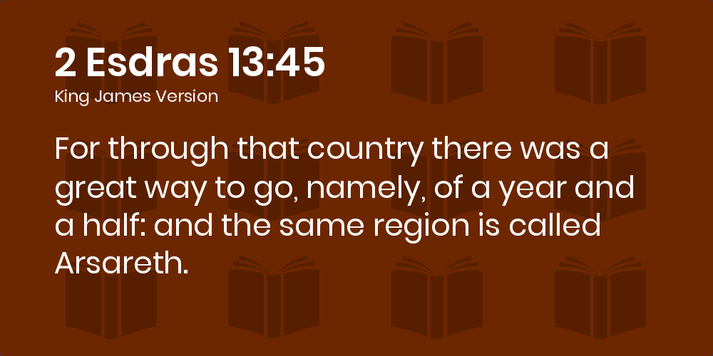2 Esdras 13:45 KJV - For through that country there was a great way to go,  namely, of a year and a half: and the same region is called Arsareth.
