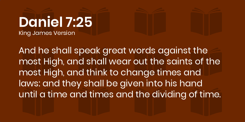 Daniel 7:25 KJV - And he shall speak great words against the most High, and  shall wear out the saints of the most High, and think to change times and  laws: and