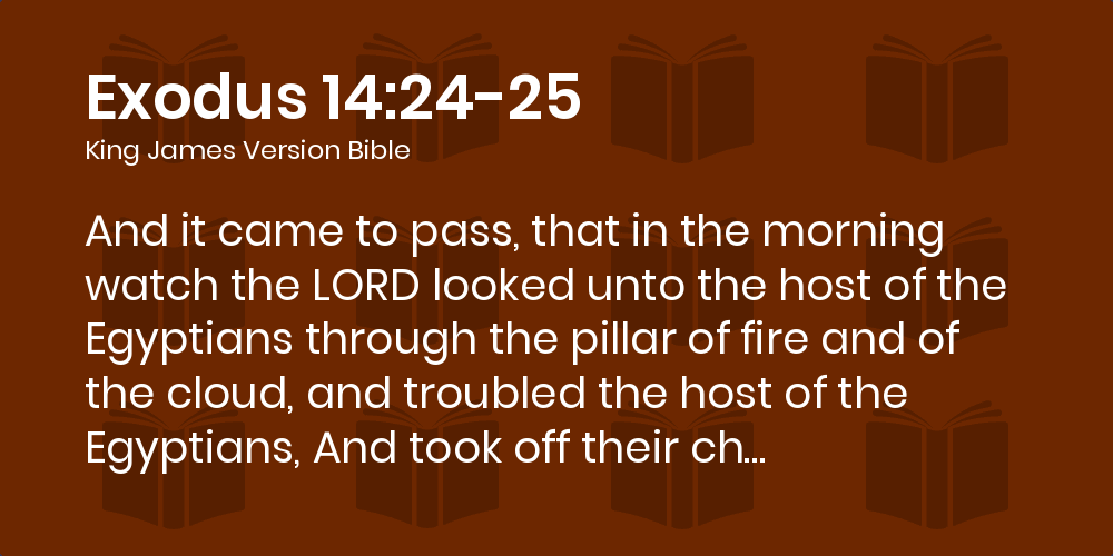 Exodus 14:24-25 KJV - And it came to pass, that in the morning watch the  LORD looked unto the host of the Egyptians through the pillar of fire and  of the cloud,