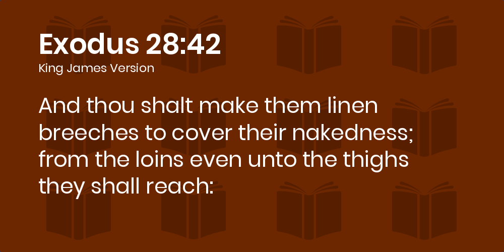 Exodus 28:42 KJV - And thou shalt make them linen breeches to cover their nakedness; from the loins even unto the thighs they shall reach: