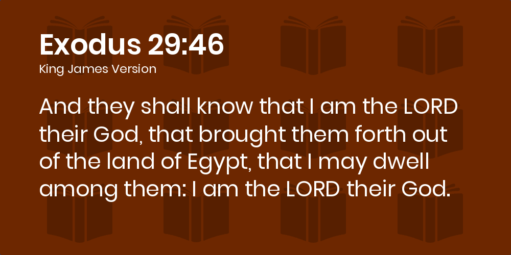 Exodus 29:46 KJV - And they shall know that I am the LORD their God, that brought them forth out of the land of Egypt, that I may dwell among them: I