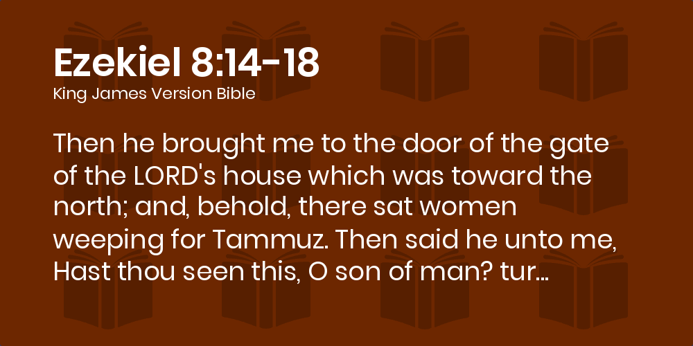 Ezekiel 8:14-18 KJV - Then he brought me to the door of the gate of the  LORD's house which was toward the north; and, behold, there sat women  weeping for Tammuz.