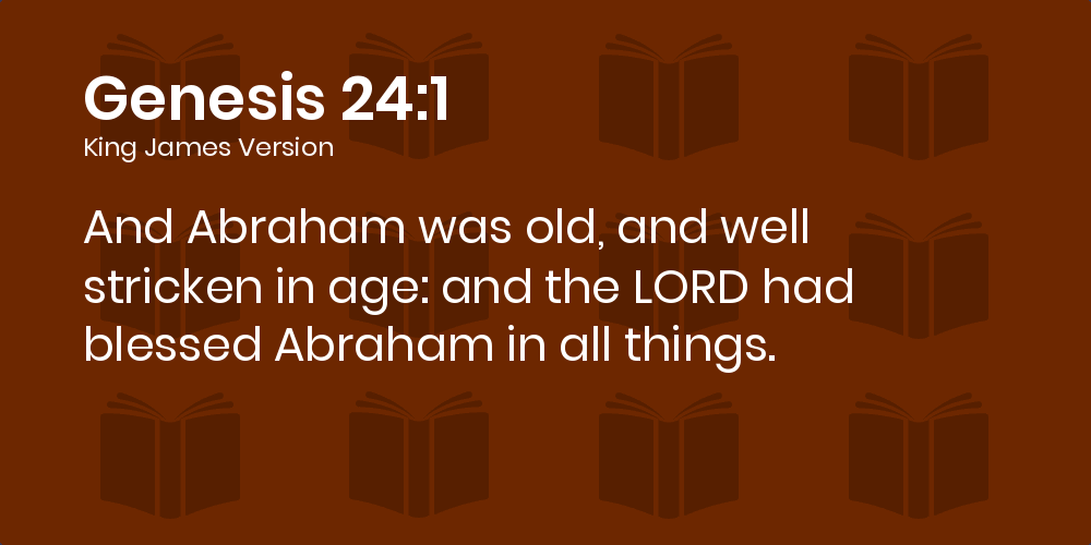 Genesis 24:1-7 KJV - And Abraham was old, and well stricken in age: and the  LORD had blessed Abraham in all things.