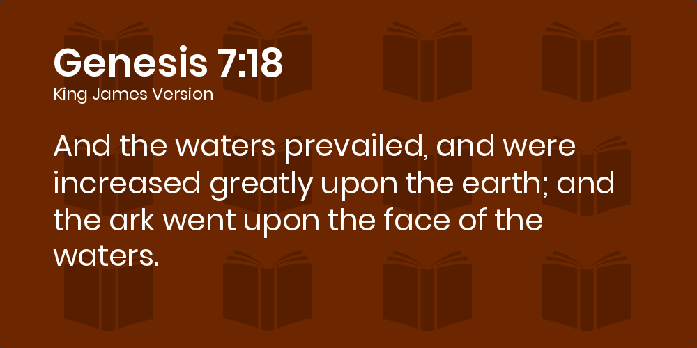 Genesis 7:18 KJV - And the waters prevailed, and were increased greatly  upon the earth; and the ark went upon the face of the waters.