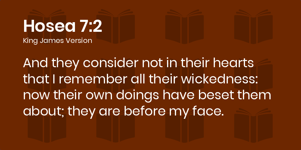 Hosea 7:2 KJV - And they consider not in their hearts that I remember all  their wickedness: now their own doings have beset them about; they are  before my face.