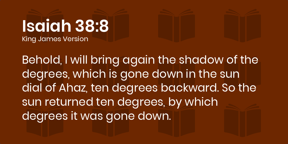 Isaiah 38:8 KJV - Behold, I will bring again the shadow of the degrees,  which is gone down in the sun dial of Ahaz, ten degrees backward. So the  sun returned ten