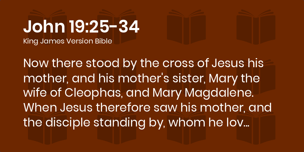 John 19:25-34 KJV - Now there stood by the cross of Jesus his mother, and  his mother's sister, Mary the wife of Cleophas, and Mary Magdalene.