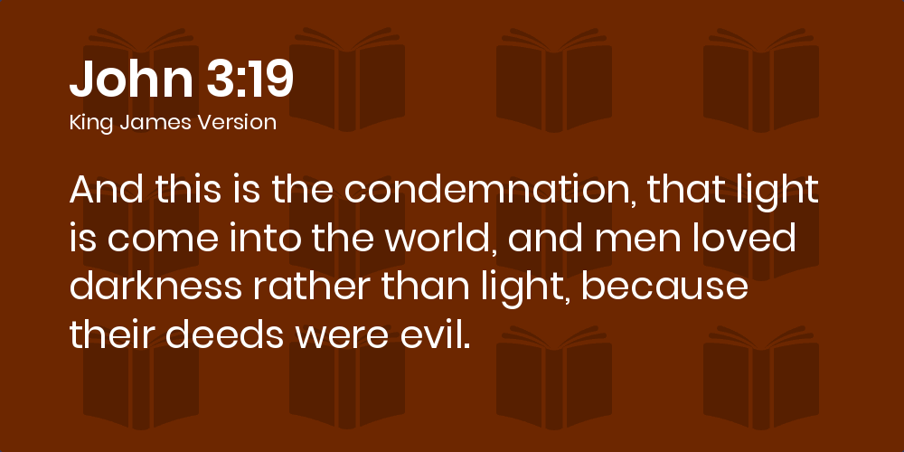John 3:19-32 KJV - And this is the condemnation, that light is come into  the world, and men loved darkness rather than light, because their deeds  were evil.