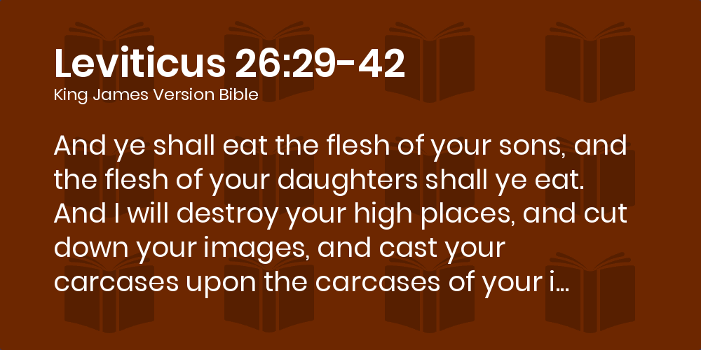 Leviticus 26:29-42 KJV - And ye shall eat the flesh of your sons, and the  flesh of your daughters shall ye eat.