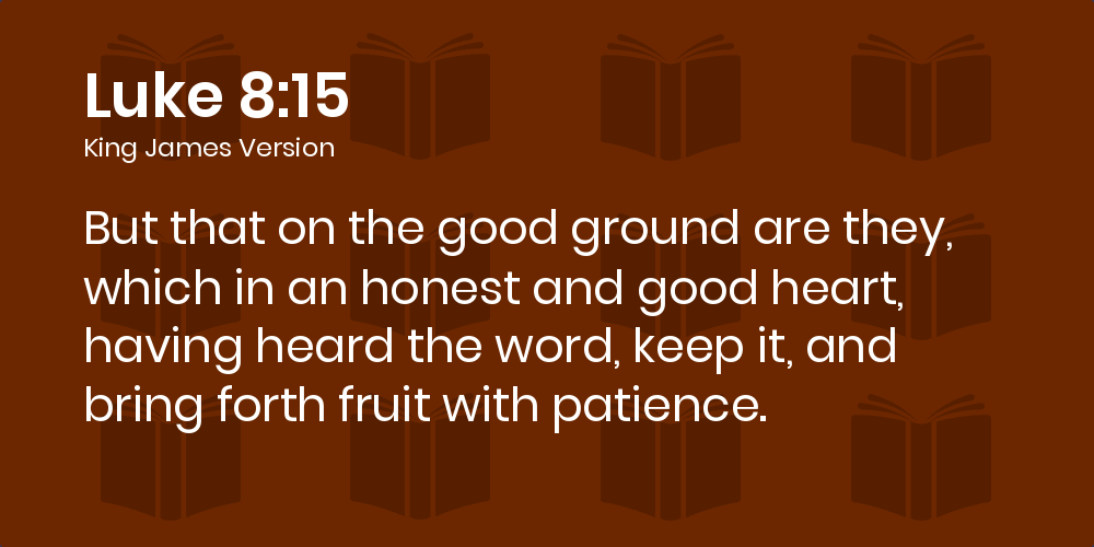 Luke 8:15 KJV - But that on the good ground are they, which in an honest  and good heart, having heard the word, keep it, and bring forth fruit with  patience.