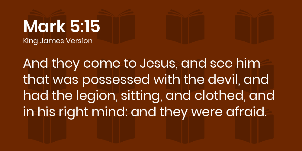 Mark 5:15 KJV - And they come to Jesus, and see him that was possessed with the devil, and had the legion, sitting, and clothed, and in his right mind: and they