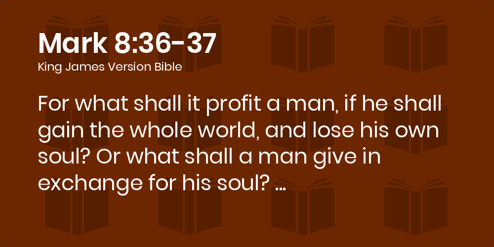 Mark 8 36 37 Kjv For What Shall It Profit A Man If He Shall Gain The Whole World And Lose His Own Soul