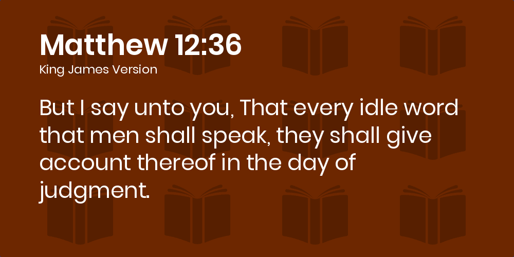 Matthew 12 36 Kjv But I Say Unto You That Every Idle Word That Men Shall Speak They Shall Give Account Thereof In The Day Of Judgment