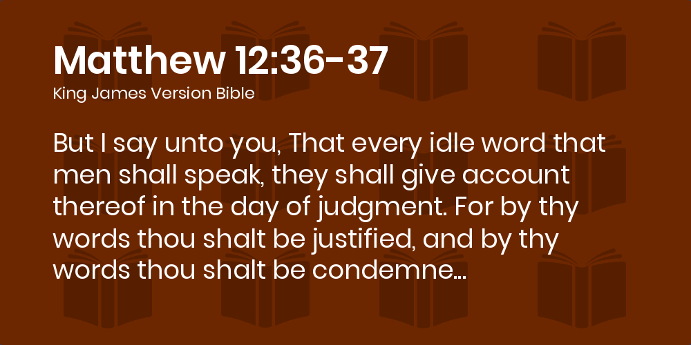 Matthew 12 36 37 Kjv But I Say Unto You That Every Idle Word That Men Shall Speak They Shall Give Account Thereof In The Day Of Judgment