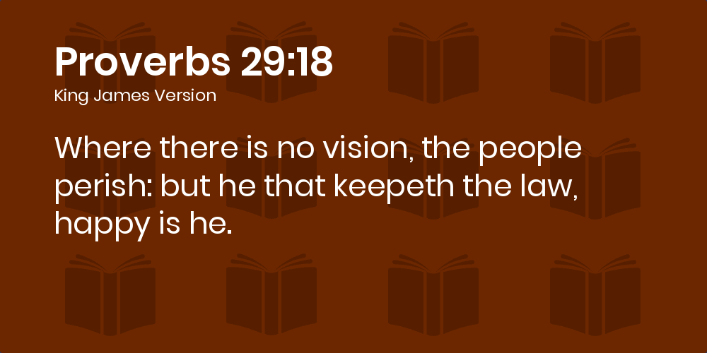 Proverbs 29:18 KJV - Where there is no vision, the people perish: but he  that keepeth the law, happy is he.