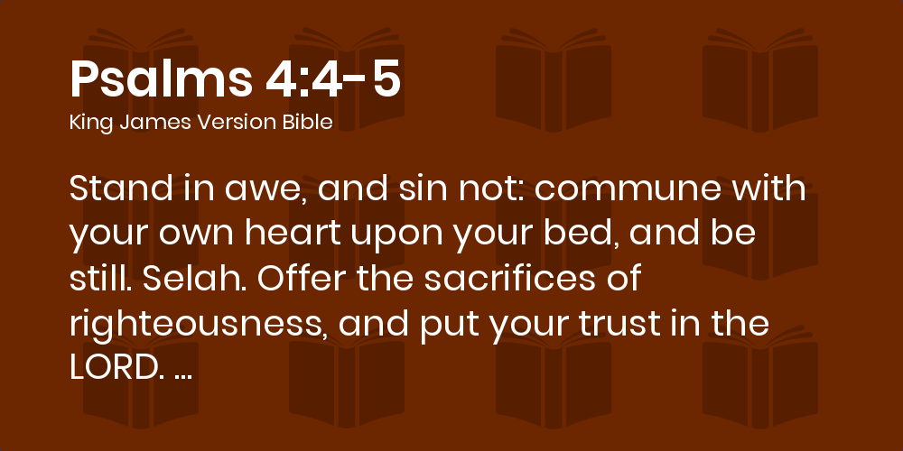 Psalms 4:4-5 KJV - Stand in awe, and sin not: commune with your own heart  upon your bed, and be still. Selah.