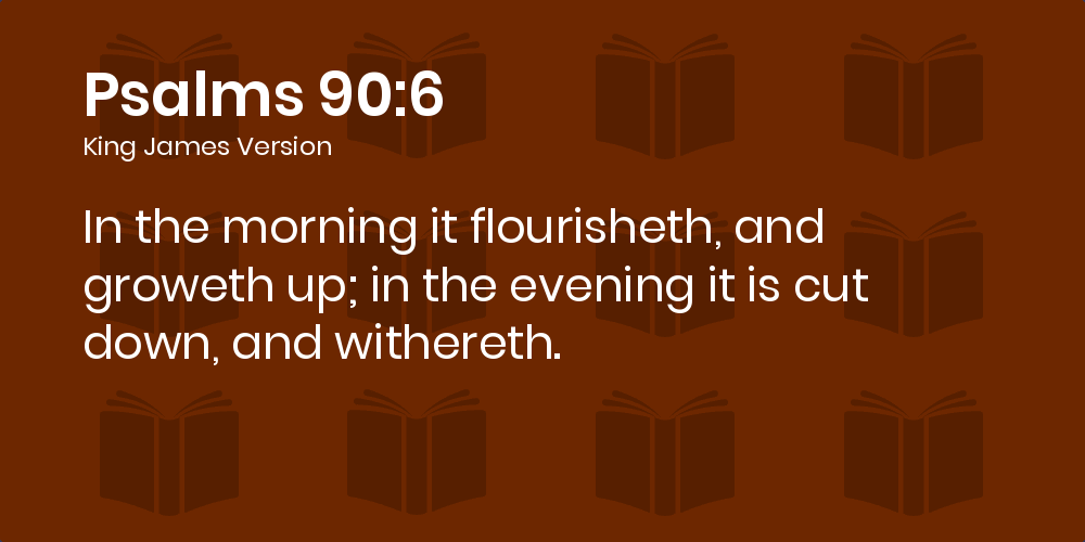 Psalms 90 6 Kjv In The Morning It Flourisheth And Groweth Up In The Evening It Is Cut Down And Withereth